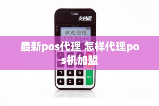 最新pos代理 怎样代理pos机加盟