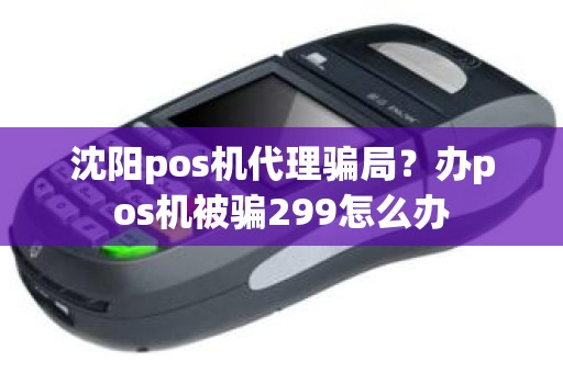 沈阳pos机代理骗局？办pos机被骗299怎么办