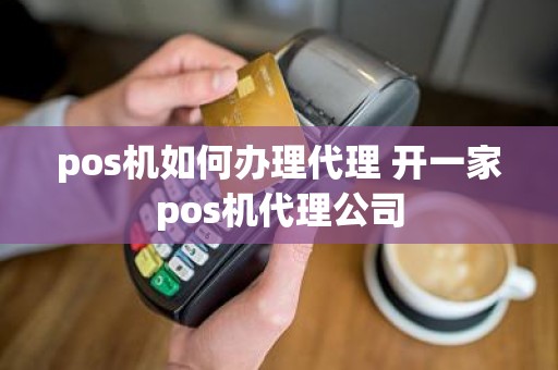 pos机如何办理代理 开一家pos机代理公司