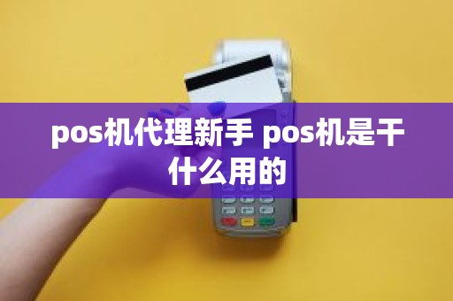 pos机代理新手 pos机是干什么用的