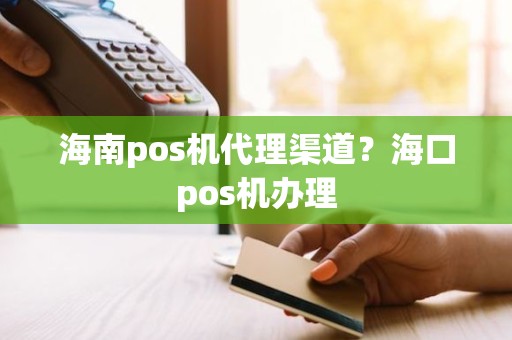 海南pos机代理渠道？海口pos机办理