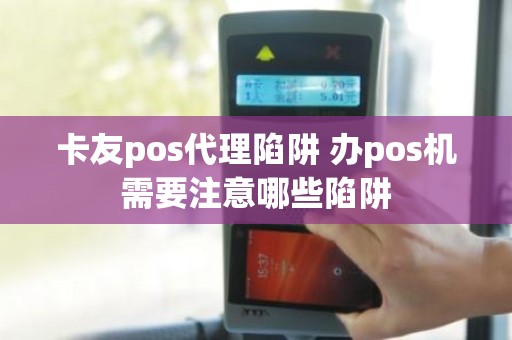 卡友pos代理陷阱 办pos机需要注意哪些陷阱