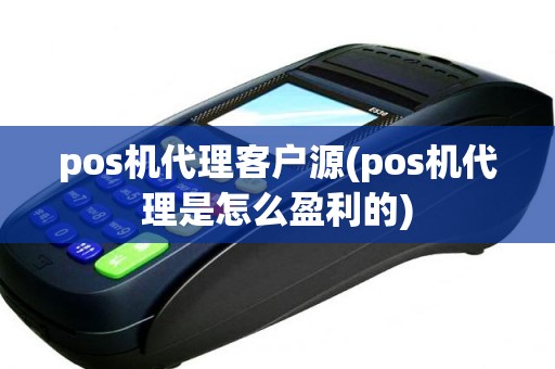 pos机代理客户源(pos机代理是怎么盈利的)