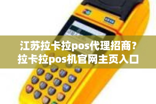 江苏拉卡拉pos代理招商？拉卡拉pos机官网主页入口