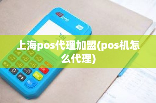 上海pos代理加盟(pos机怎么代理)