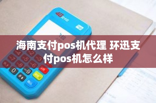 海南支付pos机代理 环迅支付pos机怎么样