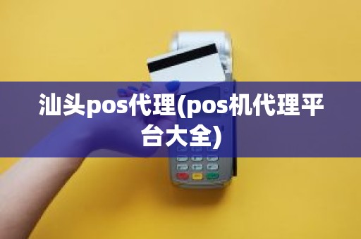 汕头pos代理(pos机代理平台大全)