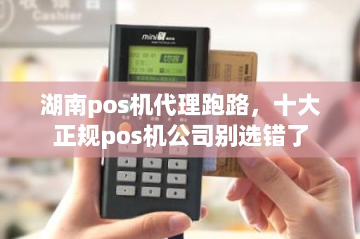 湖南pos机代理跑路，十大正规pos机公司别选错了