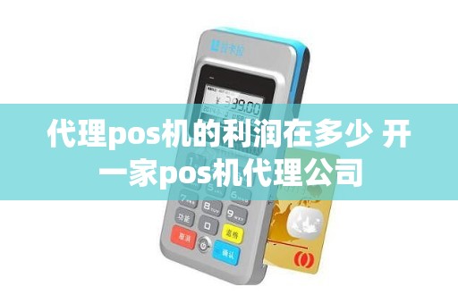 代理pos机的利润在多少 开一家pos机代理公司