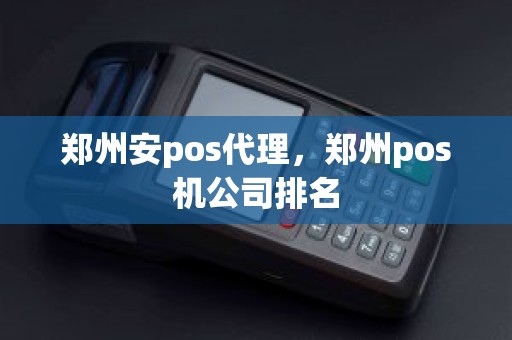 郑州安pos代理，郑州pos机公司排名