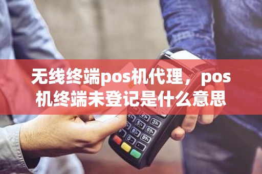 无线终端pos机代理，pos机终端未登记是什么意思