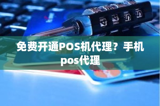 免费开通POS机代理？手机pos代理