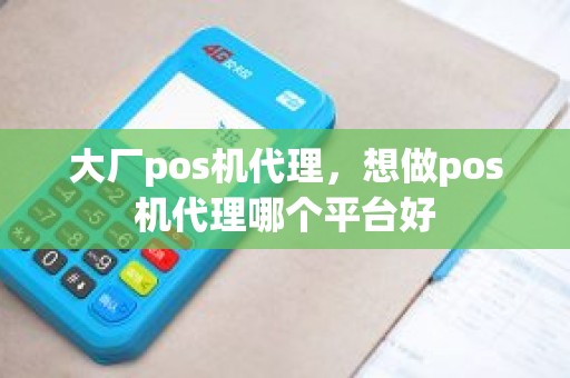 大厂pos机代理，想做pos机代理哪个平台好