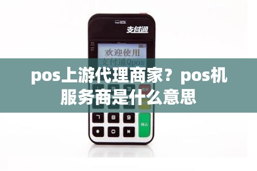 pos上游代理商家？pos机服务商是什么意思