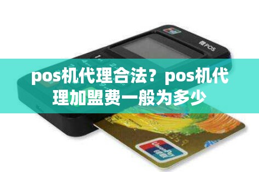 pos机代理合法？pos机代理加盟费一般为多少