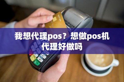 我想代理pos？想做pos机代理好做吗