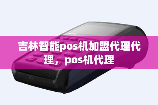 吉林智能pos机加盟代理代理，pos机代理