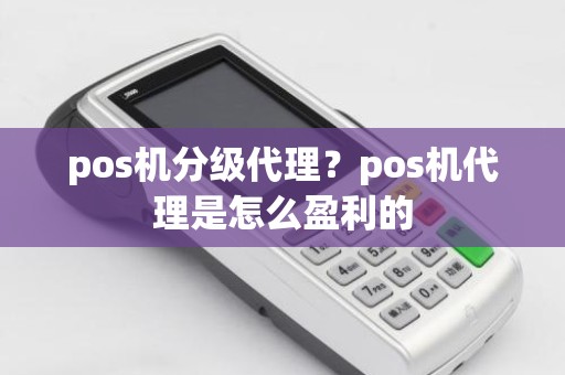 pos机分级代理？pos机代理是怎么盈利的