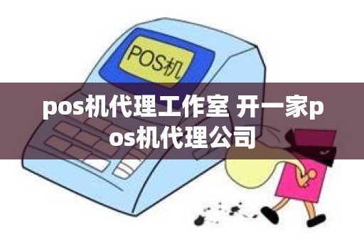 pos机代理工作室 开一家pos机代理公司