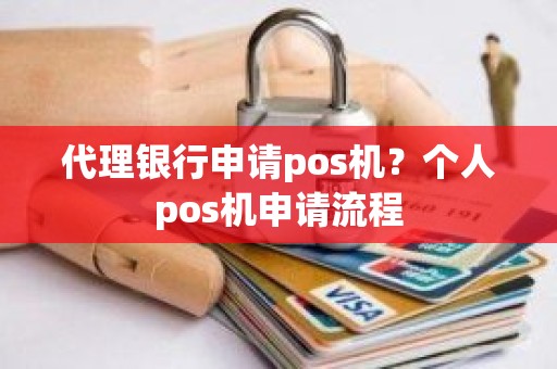 代理银行申请pos机？个人pos机申请流程