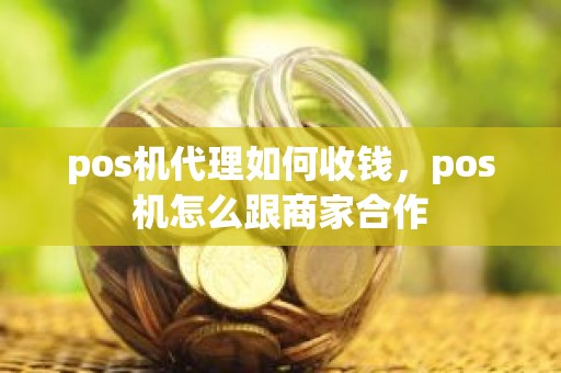 pos机代理如何收钱，pos机怎么跟商家合作