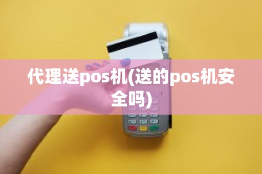 代理送pos机(送的pos机安全吗)