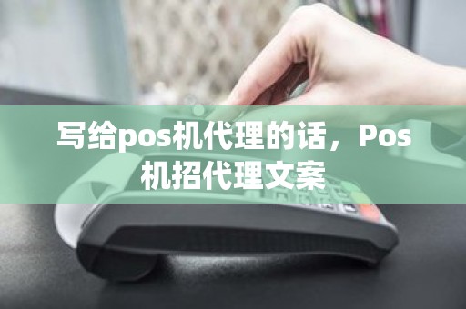 写给pos机代理的话，Pos机招代理文案