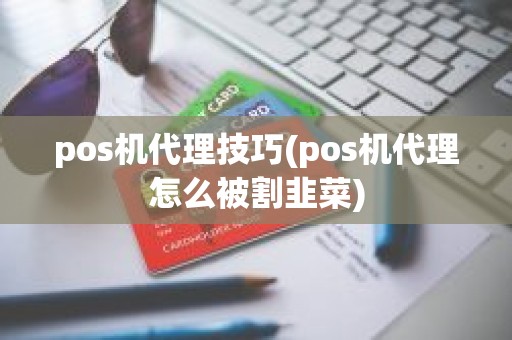 pos机代理技巧(pos机代理怎么被割韭菜)