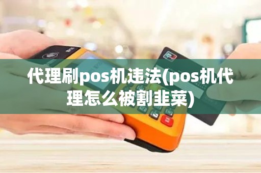 代理刷pos机违法(pos机代理怎么被割韭菜)