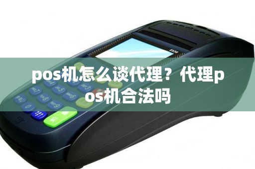 pos机怎么谈代理？代理pos机合法吗