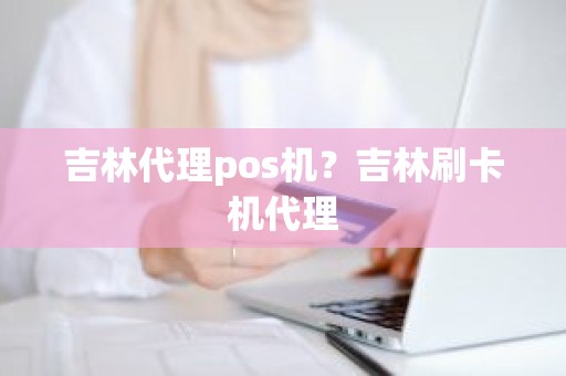 吉林代理pos机？吉林刷卡机代理