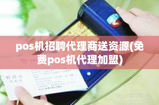 pos机招聘代理商送资源(免费pos机代理加盟)