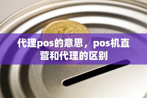 代理pos的意思，pos机直营和代理的区别