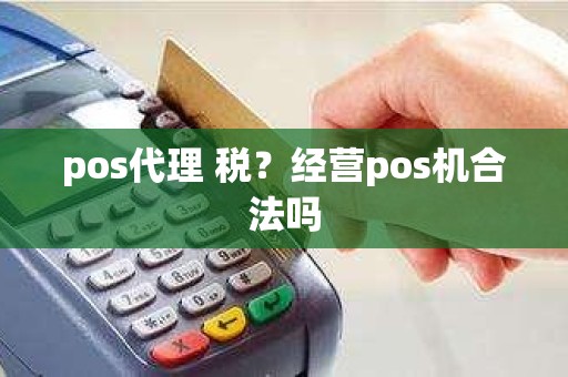 pos代理 税？经营pos机合法吗