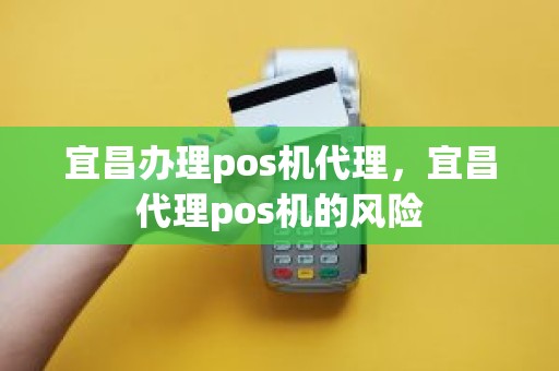 宜昌办理pos机代理，宜昌代理pos机的风险