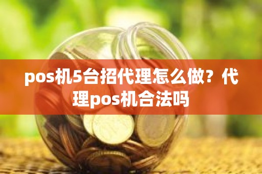 pos机5台招代理怎么做？代理pos机合法吗