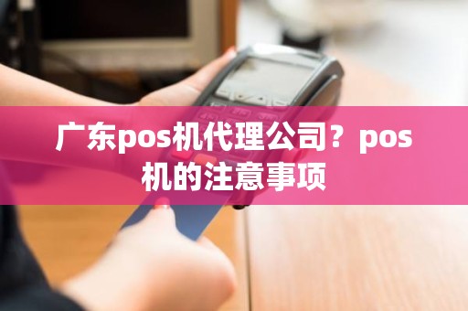 广东pos机代理公司？pos机的注意事项