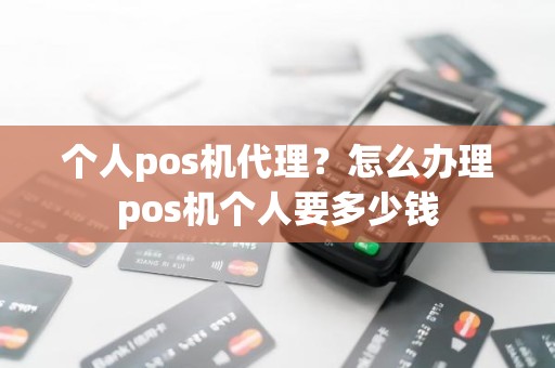 个人pos机代理？怎么办理pos机个人要多少钱