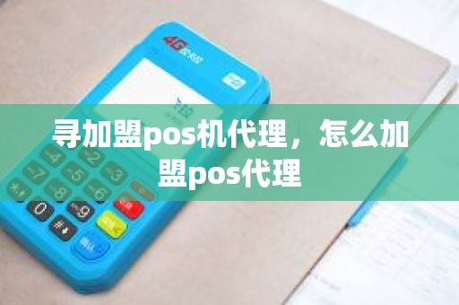 寻加盟pos机代理，怎么加盟pos代理