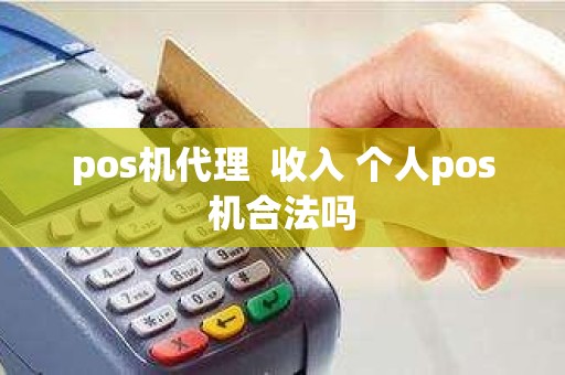 pos机代理  收入 个人pos机合法吗