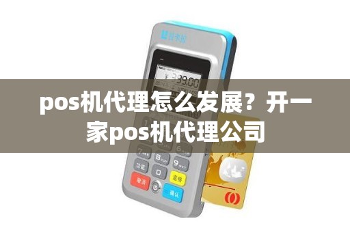 pos机代理怎么发展？开一家pos机代理公司