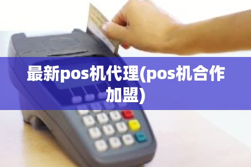 最新pos机代理(pos机合作加盟)