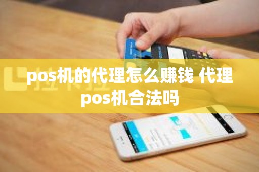 pos机的代理怎么赚钱 代理pos机合法吗