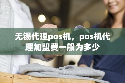 无锡代理pos机，pos机代理加盟费一般为多少