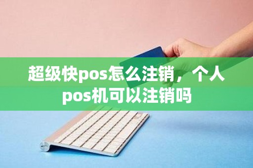 超级快pos怎么注销，个人pos机可以注销吗