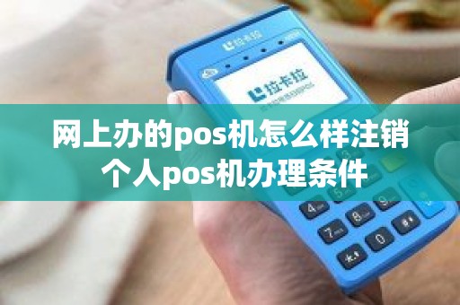 网上办的pos机怎么样注销 个人pos机办理条件