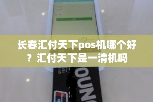 长春汇付天下pos机哪个好？汇付天下是一清机吗