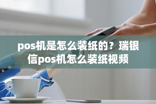 pos机是怎么装纸的？瑞银信pos机怎么装纸视频