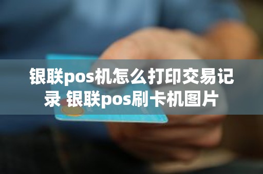 银联pos机怎么打印交易记录 银联pos刷卡机图片