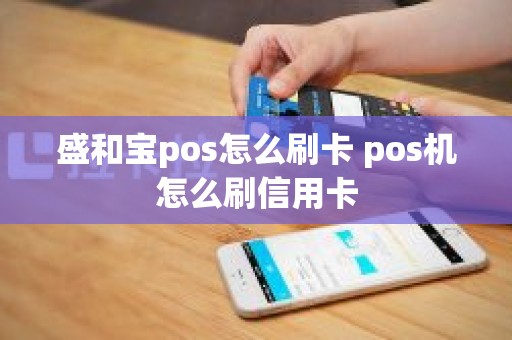 盛和宝pos怎么刷卡 pos机怎么刷信用卡